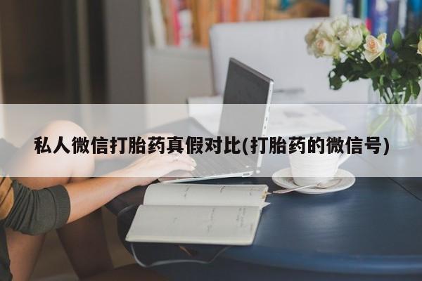 卖打胎药的联系方式或微信私人微信打胎药真假对比(打胎药的微信号)