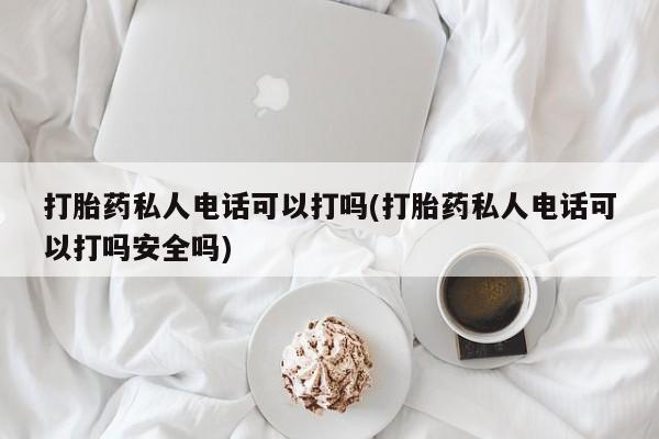 卖打胎药的联系方式或微信打胎药私人电话可以打吗(打胎药私人电话可以打吗安全吗)