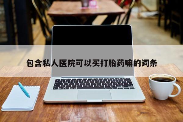 卖打胎药的联系方式或微信包含私人医院可以买打胎药嘛的词条