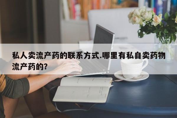 卖打胎药的联系方式或微信私人卖流产药的联系方式.哪里有私自卖药物流产药的？