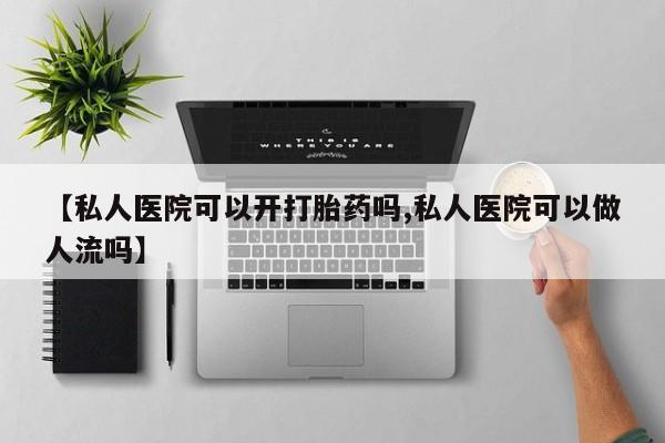 卖打胎药的联系方式或微信【私人医院可以开打胎药吗,私人医院可以做人流吗】