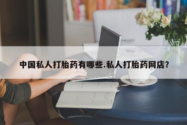 卖打胎药的联系方式或微信中国私人打胎药有哪些.私人打胎药网店？