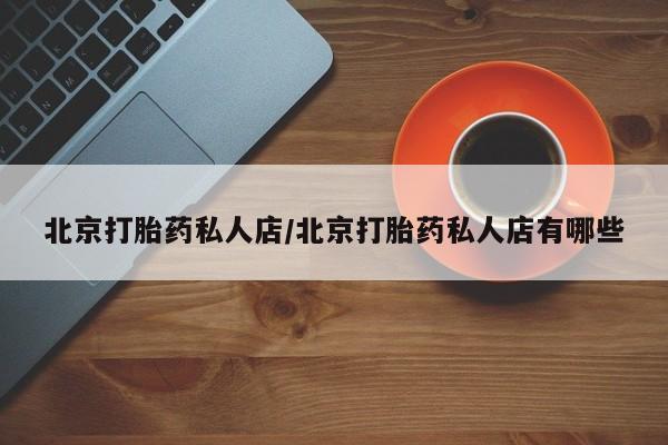 卖打胎药的联系方式或微信北京打胎药私人店/北京打胎药私人店有哪些