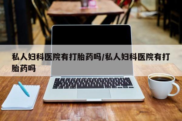卖打胎药的联系方式或微信私人妇科医院有打胎药吗/私人妇科医院有打胎药吗