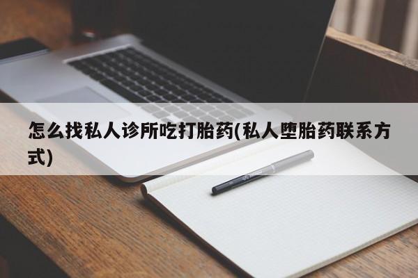 卖打胎药的联系方式或微信怎么找私人诊所吃打胎药(私人堕胎药联系方式)