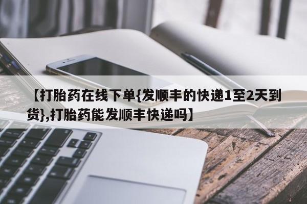 卖打胎药的联系方式或微信【打胎药在线下单{发顺丰的快递1至2天到货},打胎药能发顺丰快递吗】