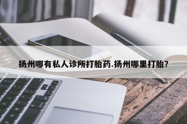 卖打胎药的联系方式或微信扬州哪有私人诊所打胎药.扬州哪里打胎？