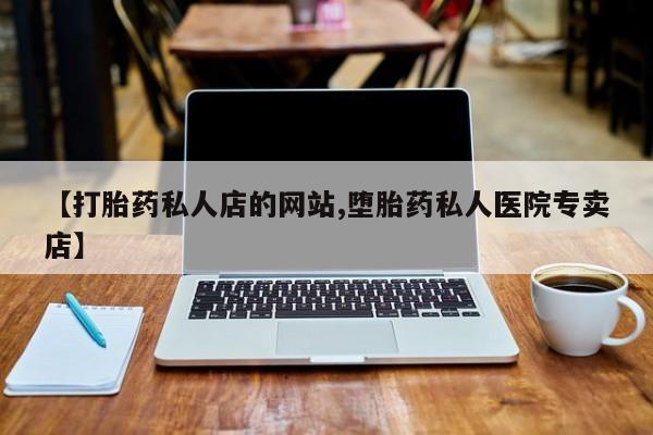 卖打胎药的联系方式或微信【打胎药私人店的网站,堕胎药私人医院专卖店】