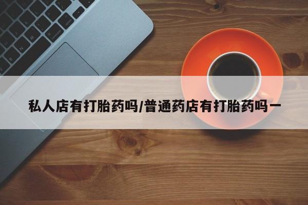 卖打胎药的联系方式或微信私人店有打胎药吗/普通药店有打胎药吗一
