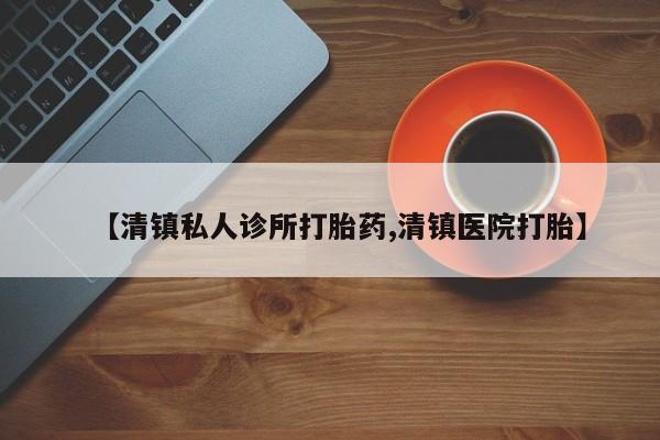 卖打胎药的联系方式或微信【清镇私人诊所打胎药,清镇医院打胎】