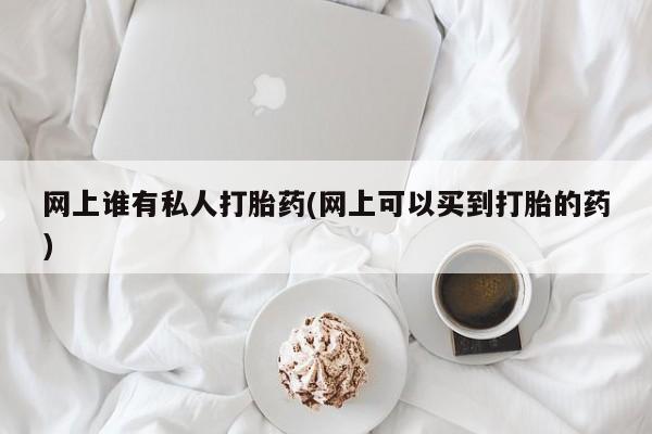 卖打胎药的联系方式或微信网上谁有私人打胎药(网上可以买到打胎的药)
