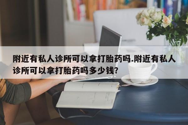 卖打胎药的联系方式或微信附近有私人诊所可以拿打胎药吗.附近有私人诊所可以拿打胎药吗多少钱？