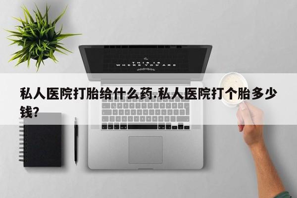 卖打胎药的联系方式或微信私人医院打胎给什么药.私人医院打个胎多少钱？