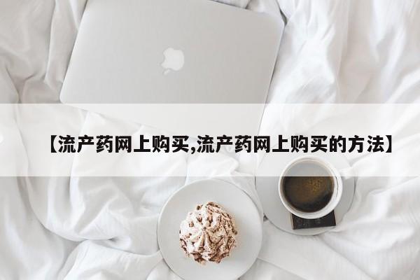卖打胎药的联系方式或微信【流产药网上购买,流产药网上购买的方法】