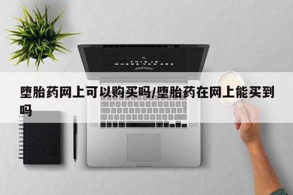 卖打胎药的联系方式或微信堕胎药网上可以购买吗/堕胎药在网上能买到吗