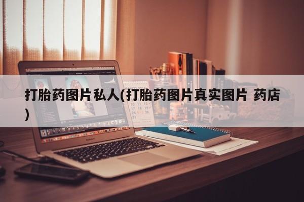 卖打胎药的联系方式或微信打胎药图片私人(打胎药图片真实图片 药店)