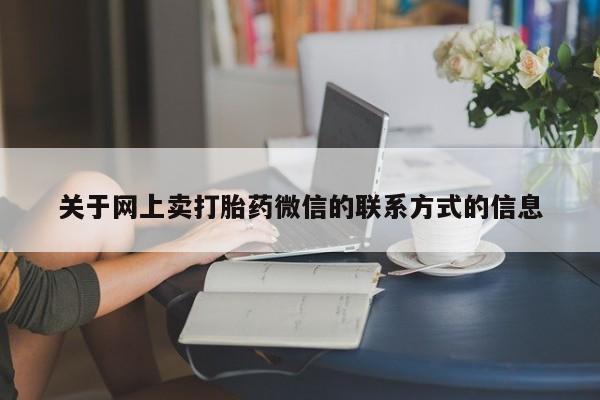 卖打胎药的联系方式或微信关于网上卖打胎药微信的联系方式的信息