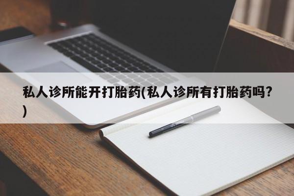 卖打胎药的联系方式或微信私人诊所能开打胎药(私人诊所有打胎药吗?)
