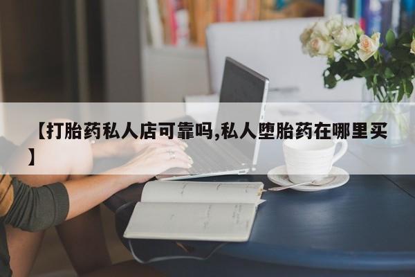 卖打胎药的联系方式或微信【打胎药私人店可靠吗,私人堕胎药在哪里买】