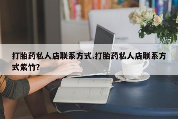 卖打胎药的联系方式或微信打胎药私人店联系方式.打胎药私人店联系方式紫竹？