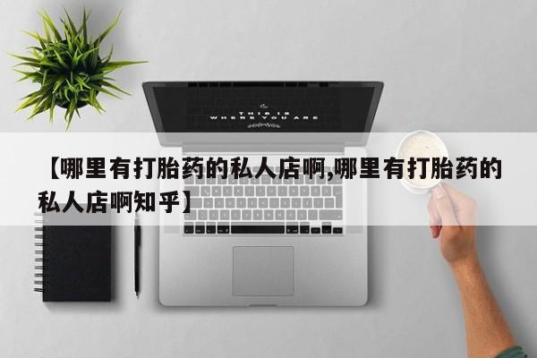 卖打胎药的联系方式或微信【哪里有打胎药的私人店啊,哪里有打胎药的私人店啊知乎】