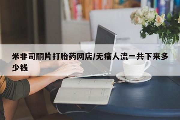 卖打胎药的联系方式或微信米非司酮片打胎药网店/无痛人流一共下来多少钱