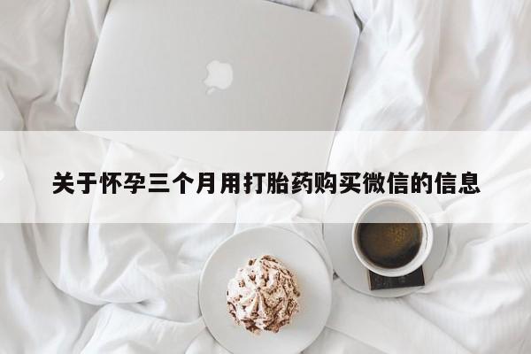 卖打胎药的联系方式或微信关于怀孕三个月用打胎药购买微信的信息