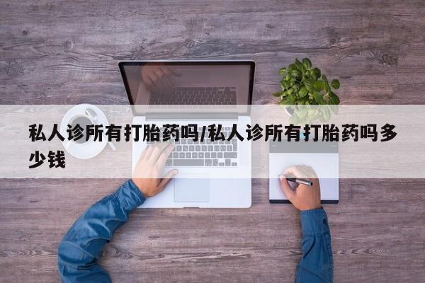 卖打胎药的联系方式或微信私人诊所有打胎药吗/私人诊所有打胎药吗多少钱