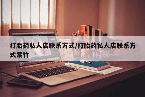 卖打胎药的联系方式或微信打胎药私人店联系方式/打胎药私人店联系方式紫竹