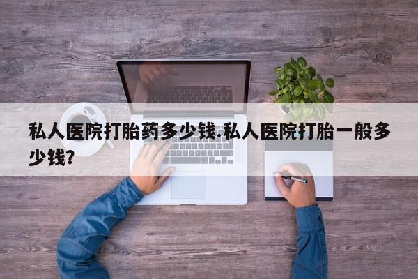 卖打胎药的联系方式或微信私人医院打胎药多少钱.私人医院打胎一般多少钱？