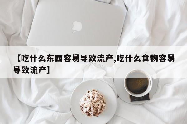 卖打胎药的联系方式或微信【吃什么东西容易导致流产,吃什么食物容易导致流产】