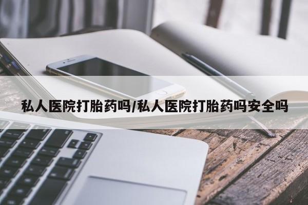 卖打胎药的联系方式或微信私人医院打胎药吗/私人医院打胎药吗安全吗
