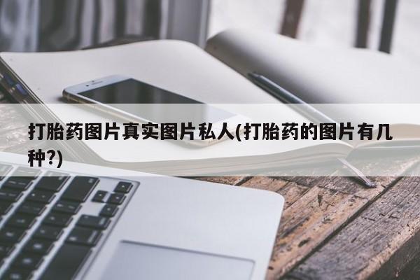 卖打胎药的联系方式或微信打胎药图片真实图片私人(打胎药的图片有几种?)