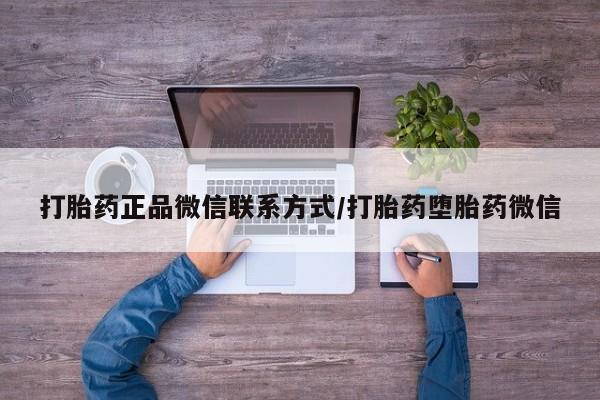卖打胎药的联系方式或微信打胎药正品微信联系方式/打胎药堕胎药微信