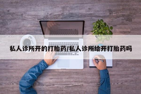 卖打胎药的联系方式或微信私人诊所开的打胎药/私人诊所给开打胎药吗