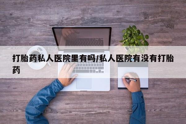 卖打胎药的联系方式或微信打胎药私人医院里有吗/私人医院有没有打胎药
