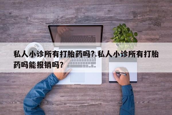 卖打胎药的联系方式或微信私人小诊所有打胎药吗?.私人小诊所有打胎药吗能报销吗？