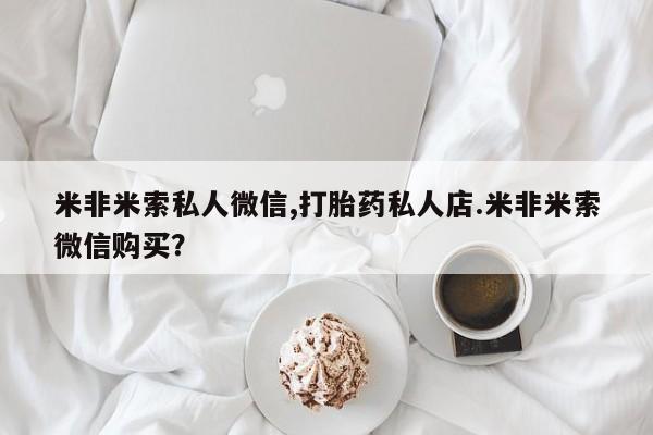 卖打胎药的联系方式或微信米非米索私人微信,打胎药私人店.米非米索微信购买？