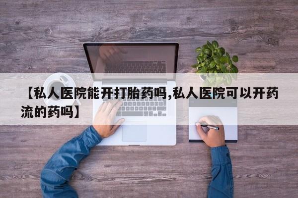 卖打胎药的联系方式或微信【私人医院能开打胎药吗,私人医院可以开药流的药吗】