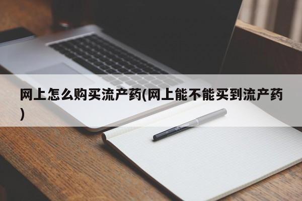 卖打胎药的联系方式或微信网上怎么购买流产药(网上能不能买到流产药)