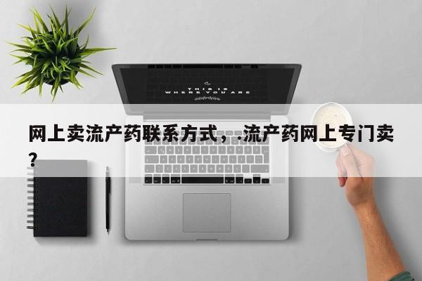 卖打胎药的联系方式或微信网上卖流产药联系方式，.流产药网上专门卖？