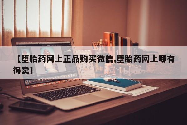 卖打胎药的联系方式或微信【堕胎药网上正品购买微信,堕胎药网上哪有得卖】
