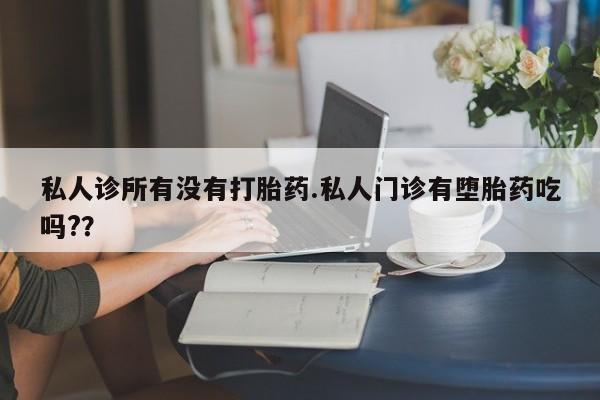 卖打胎药的联系方式或微信私人诊所有没有打胎药.私人门诊有堕胎药吃吗?？