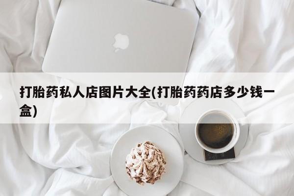 卖打胎药的联系方式或微信打胎药私人店图片大全(打胎药药店多少钱一盒)