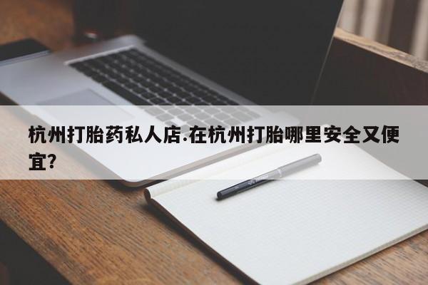 卖打胎药的联系方式或微信杭州打胎药私人店.在杭州打胎哪里安全又便宜？
