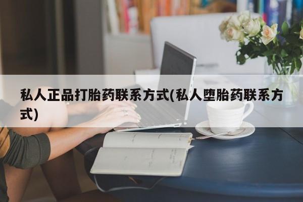 卖打胎药的联系方式或微信私人正品打胎药联系方式(私人堕胎药联系方式)