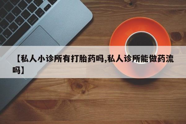 卖打胎药的联系方式或微信【私人小诊所有打胎药吗,私人诊所能做药流吗】