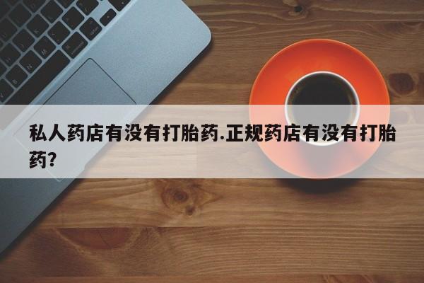 卖打胎药的联系方式或微信私人药店有没有打胎药.正规药店有没有打胎药？