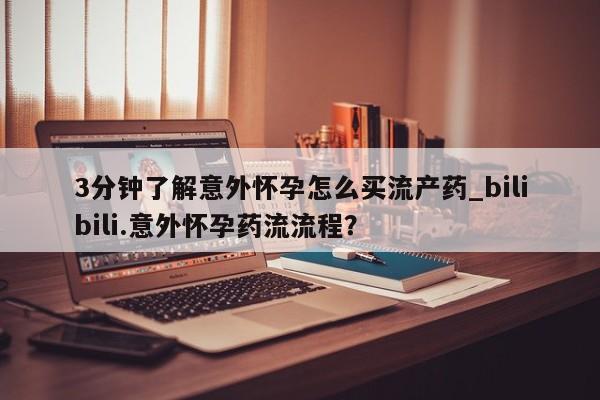 卖打胎药的联系方式或微信3分钟了解意外怀孕怎么买流产药_bilibili.意外怀孕药流流程？